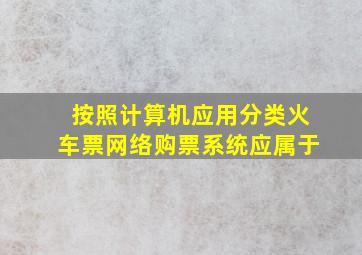 按照计算机应用分类火车票网络购票系统应属于