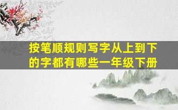 按笔顺规则写字从上到下的字都有哪些一年级下册