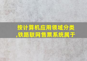 按计算机应用领域分类,铁路联网售票系统属于