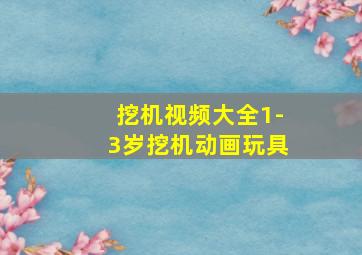 挖机视频大全1-3岁挖机动画玩具