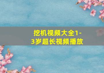 挖机视频大全1-3岁超长视频播放