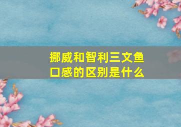 挪威和智利三文鱼口感的区别是什么