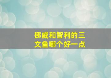 挪威和智利的三文鱼哪个好一点