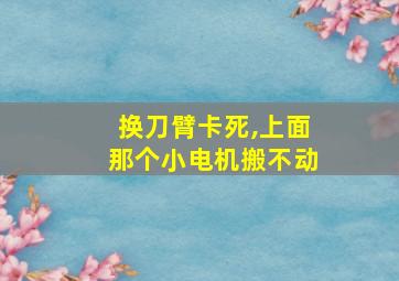 换刀臂卡死,上面那个小电机搬不动