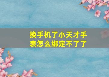 换手机了小天才手表怎么绑定不了了