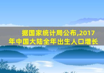 据国家统计局公布,2017年中国大陆全年出生人口增长