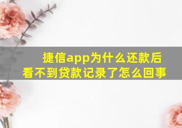 捷信app为什么还款后看不到贷款记录了怎么回事