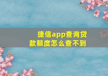 捷信app查询贷款额度怎么查不到