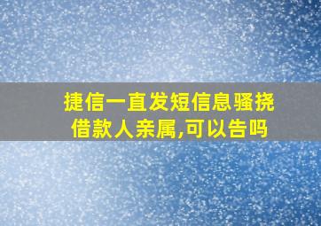 捷信一直发短信息骚挠借款人亲属,可以告吗