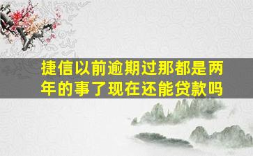 捷信以前逾期过那都是两年的事了现在还能贷款吗