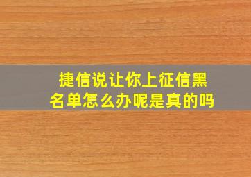 捷信说让你上征信黑名单怎么办呢是真的吗