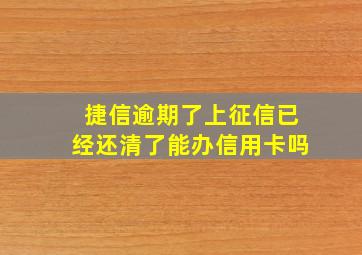 捷信逾期了上征信已经还清了能办信用卡吗