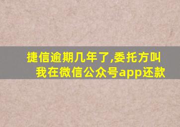 捷信逾期几年了,委托方叫我在微信公众号app还款