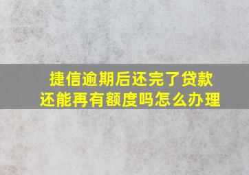 捷信逾期后还完了贷款还能再有额度吗怎么办理