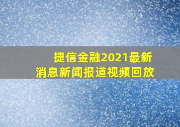 捷信金融2021最新消息新闻报道视频回放