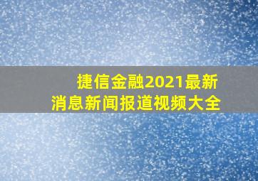 捷信金融2021最新消息新闻报道视频大全