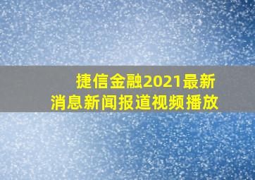 捷信金融2021最新消息新闻报道视频播放