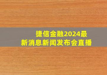 捷信金融2024最新消息新闻发布会直播