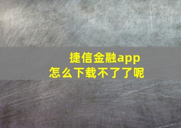 捷信金融app怎么下载不了了呢