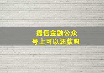 捷信金融公众号上可以还款吗