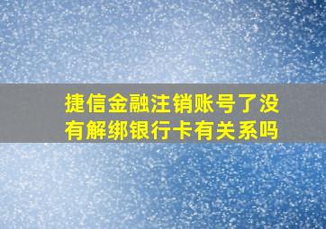 捷信金融注销账号了没有解绑银行卡有关系吗