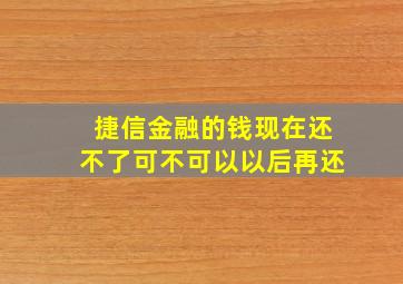 捷信金融的钱现在还不了可不可以以后再还