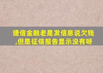 捷信金融老是发信息说欠钱,但是征信报告显示没有呀