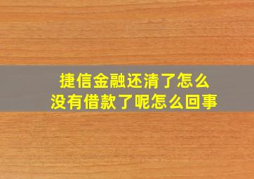 捷信金融还清了怎么没有借款了呢怎么回事