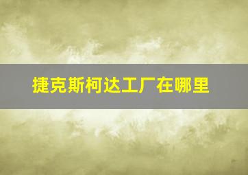 捷克斯柯达工厂在哪里