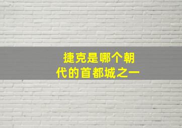 捷克是哪个朝代的首都城之一