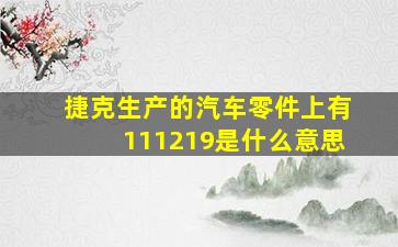 捷克生产的汽车零件上有111219是什么意思