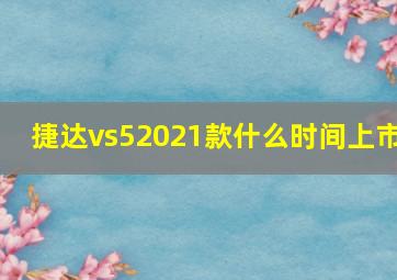 捷达vs52021款什么时间上市