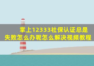 掌上12333社保认证总是失败怎么办呢怎么解决视频教程