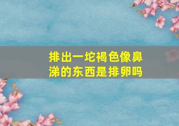 排出一坨褐色像鼻涕的东西是排卵吗