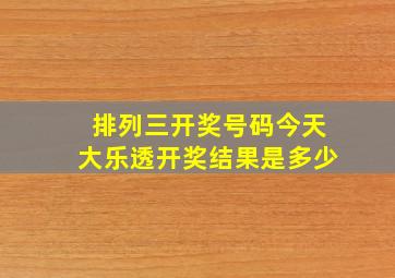 排列三开奖号码今天大乐透开奖结果是多少