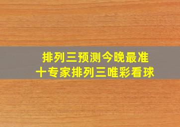 排列三预测今晚最准十专家排列三唯彩看球