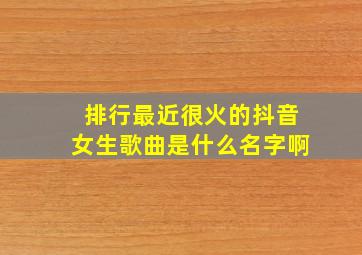 排行最近很火的抖音女生歌曲是什么名字啊