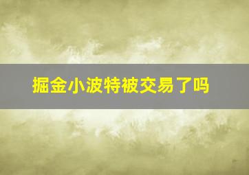 掘金小波特被交易了吗