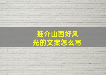 推介山西好风光的文案怎么写