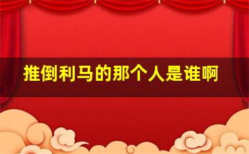 推倒利马的那个人是谁啊