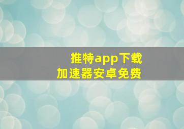 推特app下载加速器安卓免费