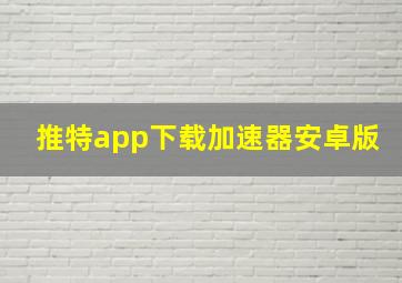 推特app下载加速器安卓版