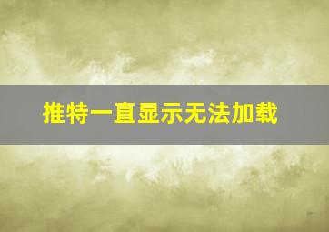 推特一直显示无法加载