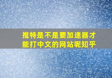 推特是不是要加速器才能打中文的网站呢知乎