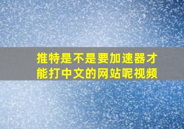 推特是不是要加速器才能打中文的网站呢视频