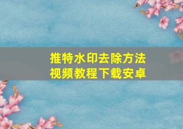 推特水印去除方法视频教程下载安卓