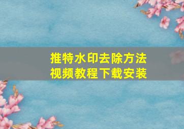 推特水印去除方法视频教程下载安装