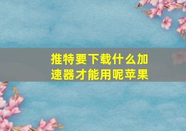 推特要下载什么加速器才能用呢苹果