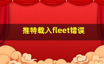 推特载入fleet错误