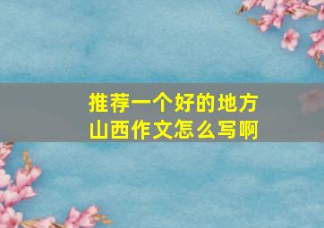 推荐一个好的地方山西作文怎么写啊